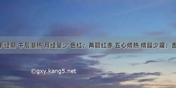 患者每于经期 午后潮热 月经量少 色红；两颧红赤 五心烦热 烦躁少寐；舌红而干 