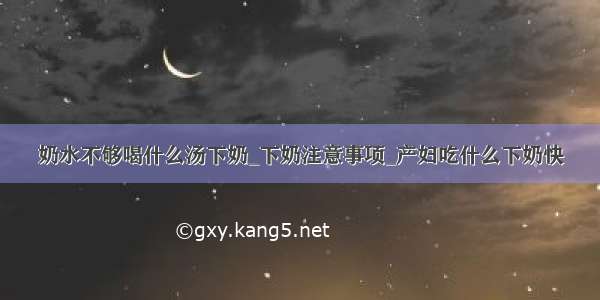 奶水不够喝什么汤下奶_下奶注意事项_产妇吃什么下奶快