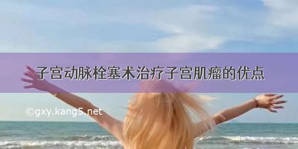 子宫动脉栓塞术治疗子宫肌瘤的优点