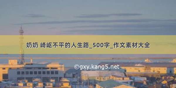 奶奶 崎岖不平的人生路_500字_作文素材大全