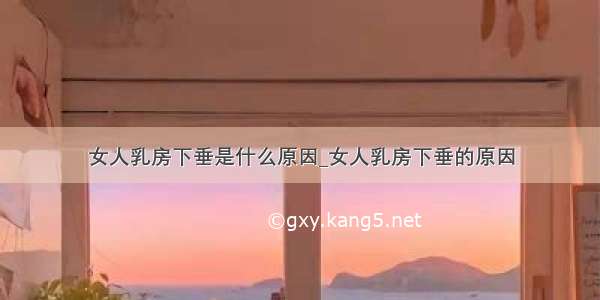 女人乳房下垂是什么原因_女人乳房下垂的原因