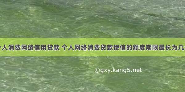 个人消费网络信用贷款 个人网络消费贷款授信的额度期限最长为几年