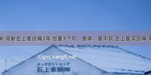 男性 42岁 间断左上腹绞痛2年 加重3个月。查体：腹平软 左上腹深压痛 无反跳痛。