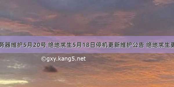 绝地求生服务器维护5月20号 绝地求生5月18日停机更新维护公告 绝地求生更新维护几点