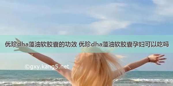 优珍dha藻油软胶囊的功效 优珍dha藻油软胶囊孕妇可以吃吗