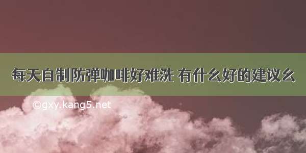 每天自制防弹咖啡好难洗 有什幺好的建议幺