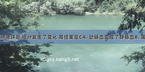 血液经过肺循环后 成分发生了变化 其结果是CA. 动脉血变成了静脉血B. 废物变成了