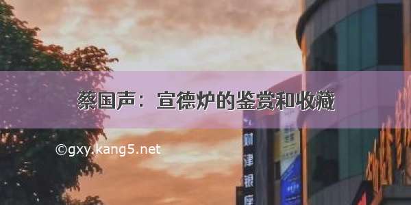 蔡国声：宣德炉的鉴赏和收藏