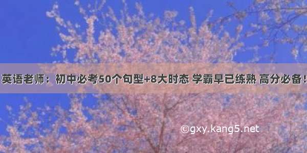 英语老师：初中必考50个句型+8大时态 学霸早已练熟 高分必备！