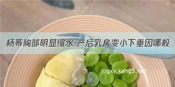 杨幂胸部明显缩水 产后乳房变小下垂因哪般