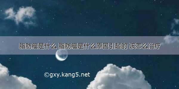 脂肪瘤是什么 脂肪瘤是什么原因引起的 该怎么治疗