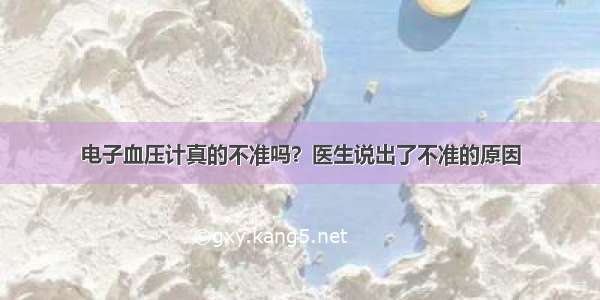 电子血压计真的不准吗？医生说出了不准的原因