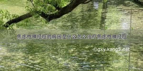 焦虑性神经症的病因是什么怎么治疗焦虑性神经症