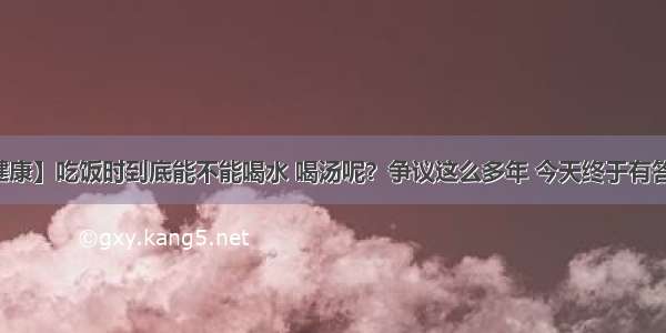 【健康】吃饭时到底能不能喝水 喝汤呢？争议这么多年 今天终于有答案了