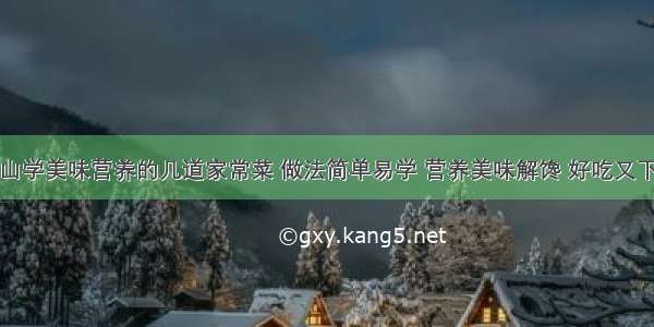 青山学美味营养的几道家常菜 做法简单易学 营养美味解馋 好吃又下饭