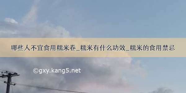 哪些人不宜食用糯米卷_糯米有什么功效_糯米的食用禁忌