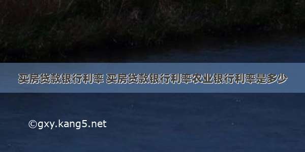 买房贷款银行利率 买房贷款银行利率农业银行利率是多少