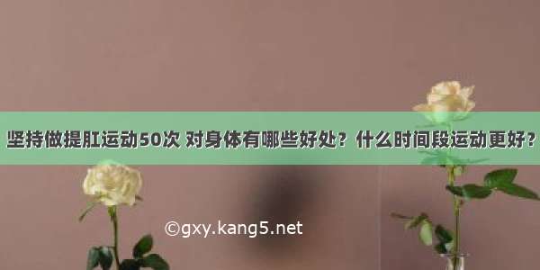 坚持做提肛运动50次 对身体有哪些好处？什么时间段运动更好？