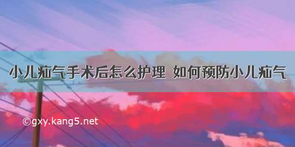 小儿疝气手术后怎么护理	 如何预防小儿疝气