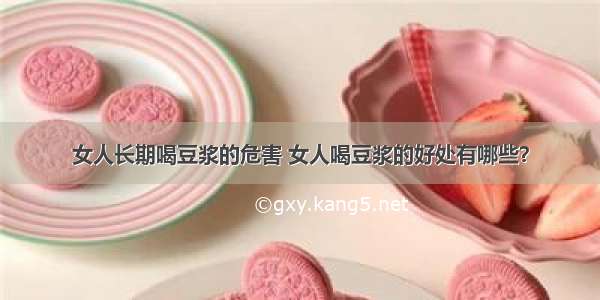 女人长期喝豆浆的危害 女人喝豆浆的好处有哪些？