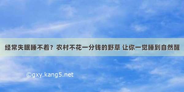 经常失眠睡不着？农村不花一分钱的野草 让你一觉睡到自然醒