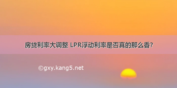 房贷利率大调整 LPR浮动利率是否真的那么香？