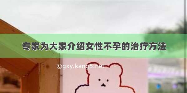 专家为大家介绍女性不孕的治疗方法