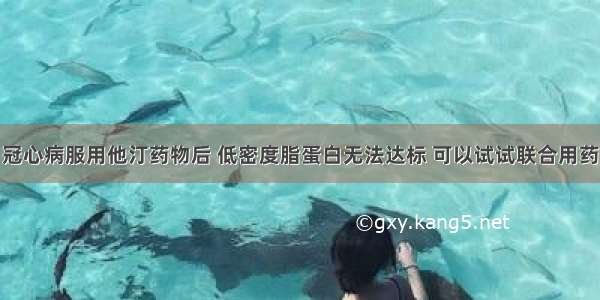 冠心病服用他汀药物后 低密度脂蛋白无法达标 可以试试联合用药