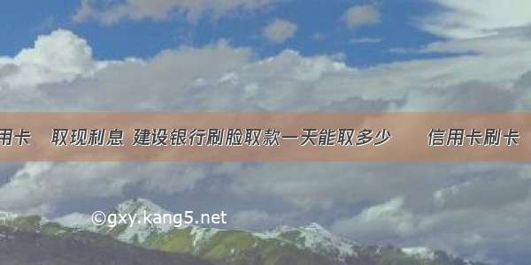 建行信用卡 取现利息 建设银行刷脸取款一天能取多少 – 信用卡刷卡 – 前端