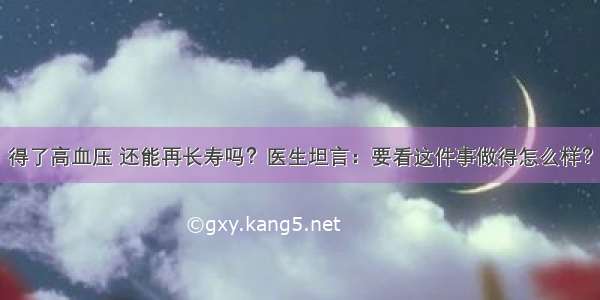 得了高血压 还能再长寿吗？医生坦言：要看这件事做得怎么样？