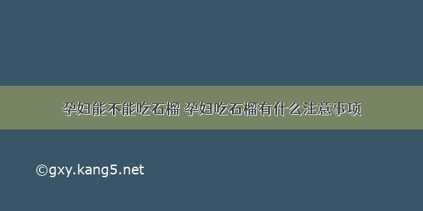 孕妇能不能吃石榴 孕妇吃石榴有什么注意事项