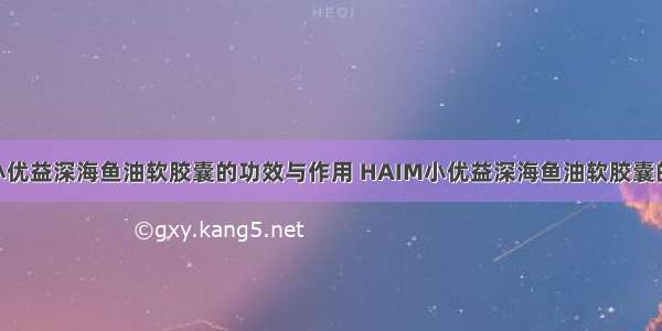 HAIM小优益深海鱼油软胶囊的功效与作用 HAIM小优益深海鱼油软胶囊的副作用