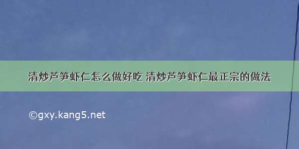 清炒芦笋虾仁怎么做好吃 清炒芦笋虾仁最正宗的做法