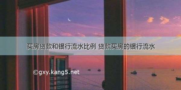 买房贷款和银行流水比例 贷款买房的银行流水