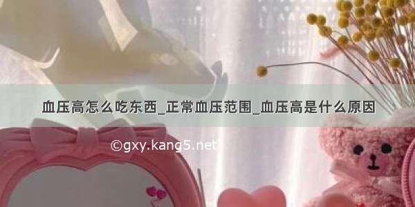 血压高怎么吃东西_正常血压范围_血压高是什么原因