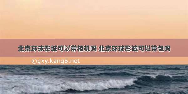 北京环球影城可以带相机吗 北京环球影城可以带包吗