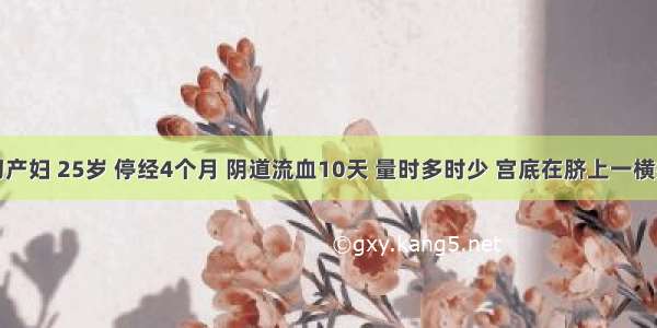 初产妇 25岁 停经4个月 阴道流血10天 量时多时少 宫底在脐上一横指