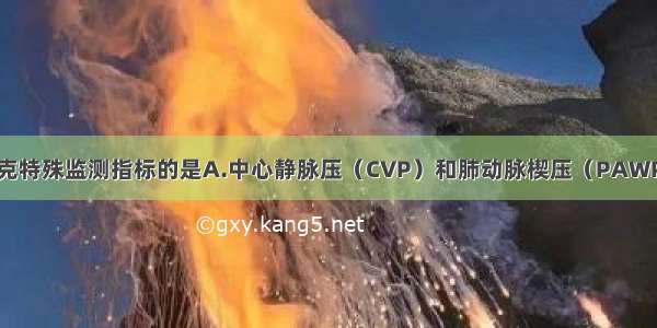 下列不属于休克特殊监测指标的是A.中心静脉压（CVP）和肺动脉楔压（PAWP）B.心排出量