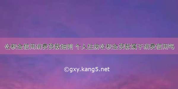 公积金信用消费贷款细则 个人住房公积金贷款属于消费信用吗