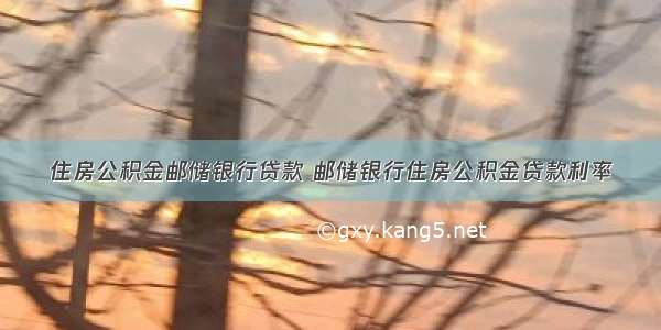 住房公积金邮储银行贷款 邮储银行住房公积金贷款利率