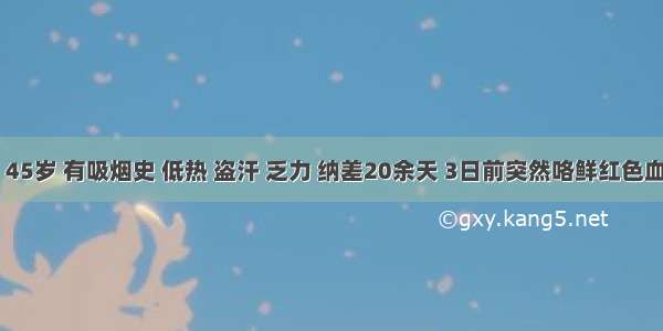 男性 45岁 有吸烟史 低热 盗汗 乏力 纳差20余天 3日前突然咯鲜红色血三口