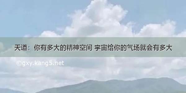 天道：你有多大的精神空间 宇宙给你的气场就会有多大