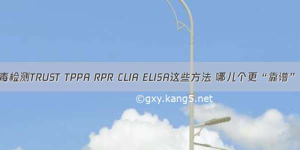 梅毒检测TRUST TPPA RPR CLIA ELISA这些方法 哪儿个更“靠谱”！