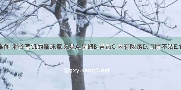 口气臭秽难闻 消谷善饥的临床意义是A.齿衄B.胃热C.内有脓疡D.口腔不洁E.食积ABCDE