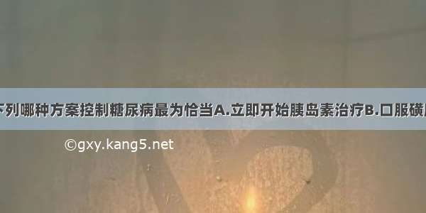 此时应选择下列哪种方案控制糖尿病最为恰当A.立即开始胰岛素治疗B.口服磺脲类降糖药C.