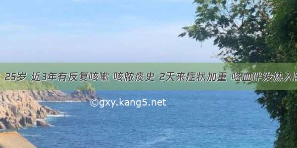 患者男性 25岁 近3年有反复咳嗽 咳脓痰史 2天来症状加重 咯血伴发热入院 抗炎治