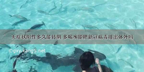 无症状阳性多久能转阴 多喝水能把新冠病毒排出体外吗