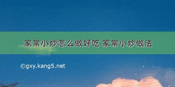 家常小炒怎么做好吃 家常小炒做法