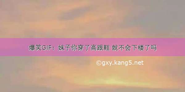 爆笑GIF：妹子你穿了高跟鞋 就不会下楼了吗