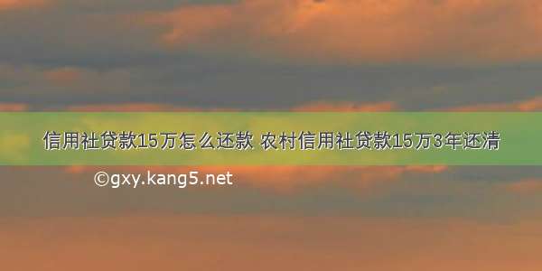 信用社贷款15万怎么还款 农村信用社贷款15万3年还清